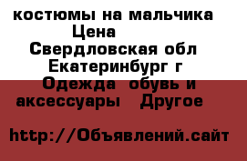 костюмы на мальчика › Цена ­ 800 - Свердловская обл., Екатеринбург г. Одежда, обувь и аксессуары » Другое   